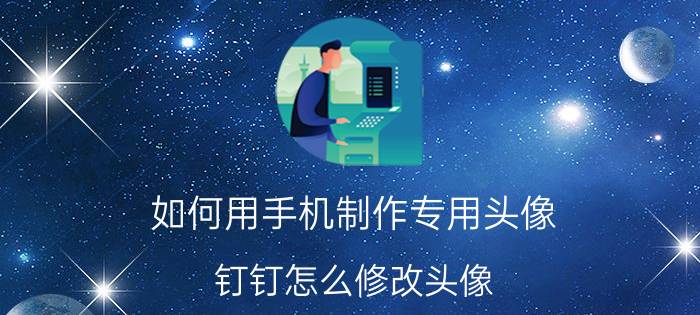 如何用手机制作专用头像 钉钉怎么修改头像，钉钉修改头像方法？